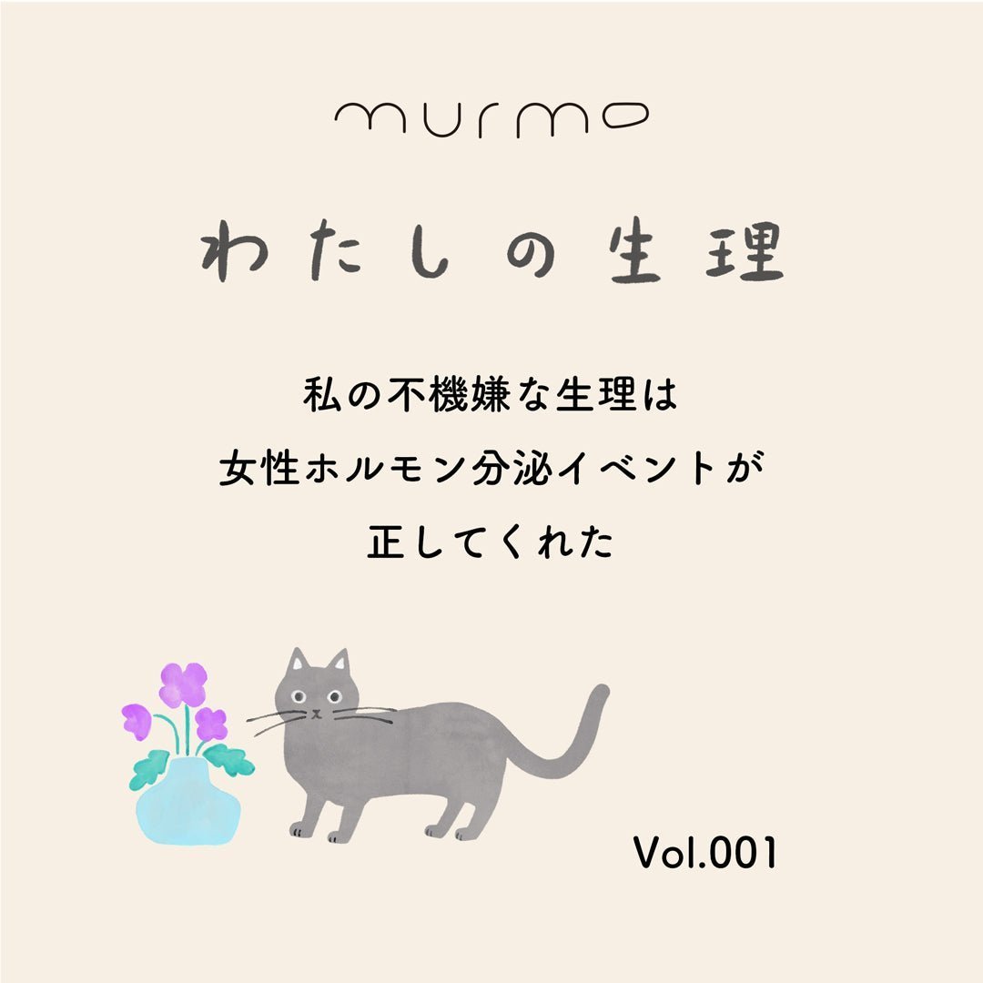 わたしの生理 Vol.001 - 私の不機嫌な生理は女性ホルモン分泌イベントが正してくれた - murmo online store