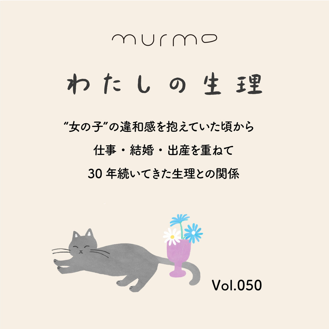 わたしの生理 Vol.050 - ”女の子”の違和感を抱えていた頃から 仕事・結婚・出産を重ねて 30年続いてきた生理との関係 - murmo online store